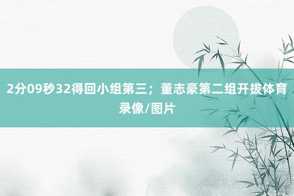 2分09秒32得回小组第三；董志豪第二组开拔体育录像/图片