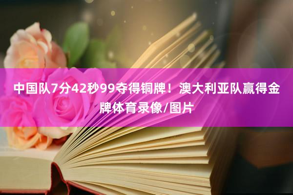 中国队7分42秒99夺得铜牌！澳大利亚队赢得金牌体育录像/图片