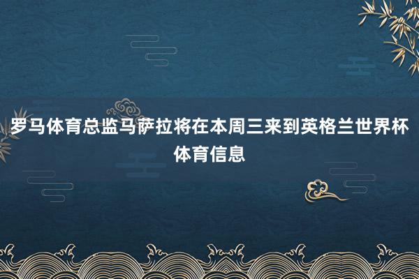 罗马体育总监马萨拉将在本周三来到英格兰世界杯体育信息
