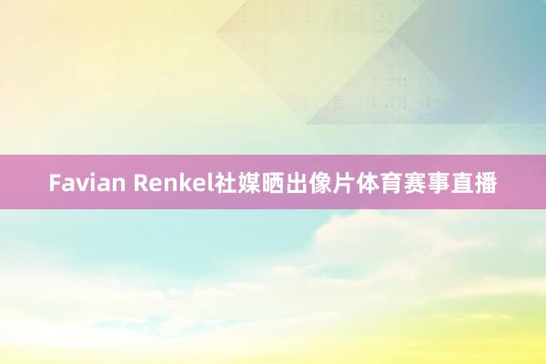 Favian Renkel社媒晒出像片体育赛事直播