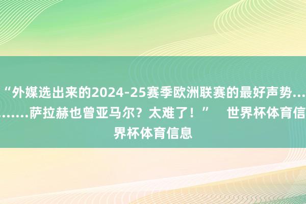 “外媒选出来的2024-25赛季欧洲联赛的最好声势............萨拉赫也曾亚马尔？太难了！”    世界杯体育信息