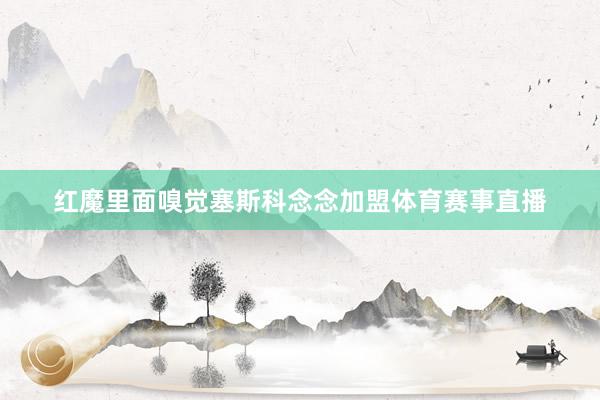 红魔里面嗅觉塞斯科念念加盟体育赛事直播
