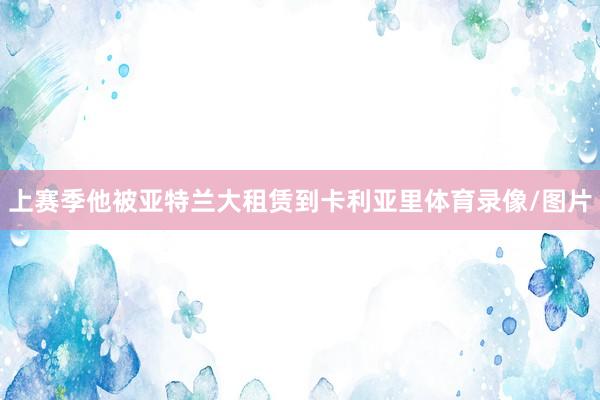 上赛季他被亚特兰大租赁到卡利亚里体育录像/图片