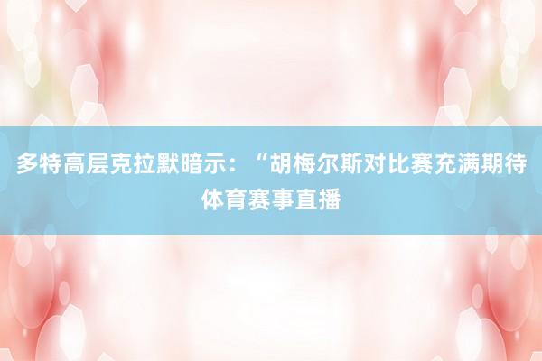 多特高层克拉默暗示：“胡梅尔斯对比赛充满期待体育赛事直播