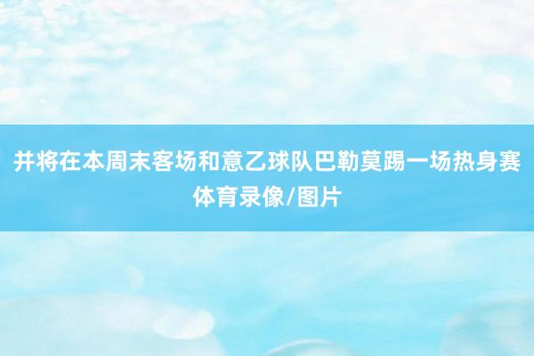 并将在本周末客场和意乙球队巴勒莫踢一场热身赛体育录像/图片