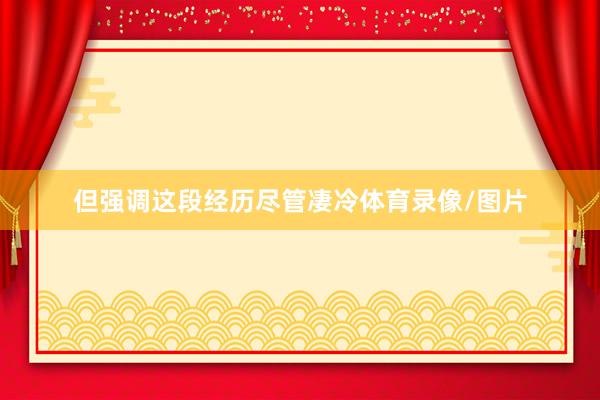 但强调这段经历尽管凄冷体育录像/图片