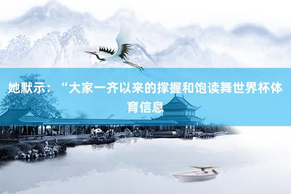 她默示：“大家一齐以来的撑握和饱读舞世界杯体育信息