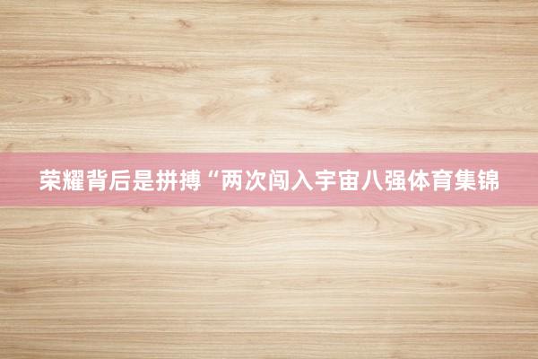 荣耀背后是拼搏“两次闯入宇宙八强体育集锦