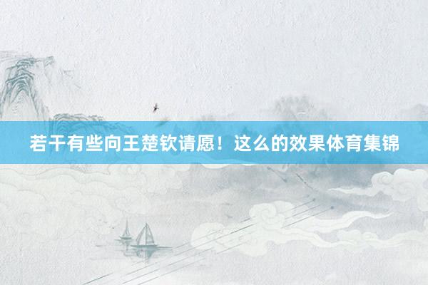 若干有些向王楚钦请愿!这么的效果体育集锦