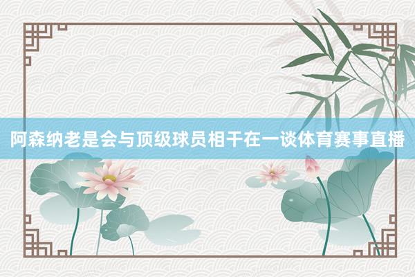 阿森纳老是会与顶级球员相干在一谈体育赛事直播