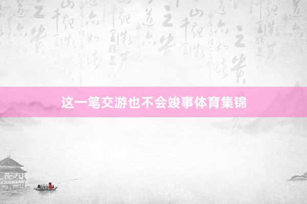 这一笔交游也不会竣事体育集锦