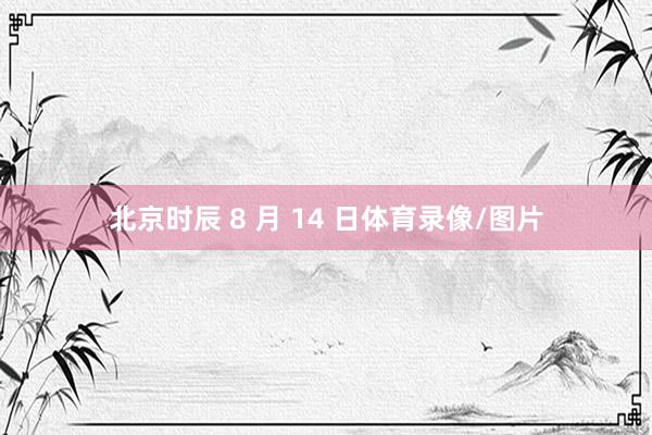 北京时辰 8 月 14 日体育录像/图片