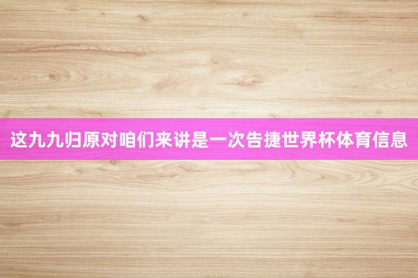 这九九归原对咱们来讲是一次告捷世界杯体育信息