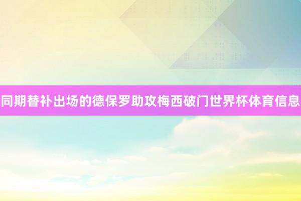同期替补出场的德保罗助攻梅西破门世界杯体育信息