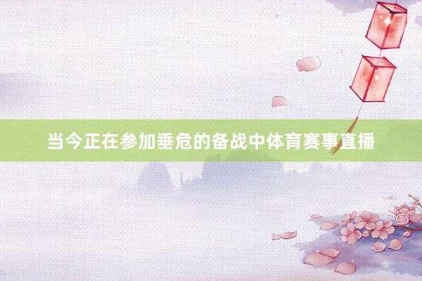 当今正在参加垂危的备战中体育赛事直播
