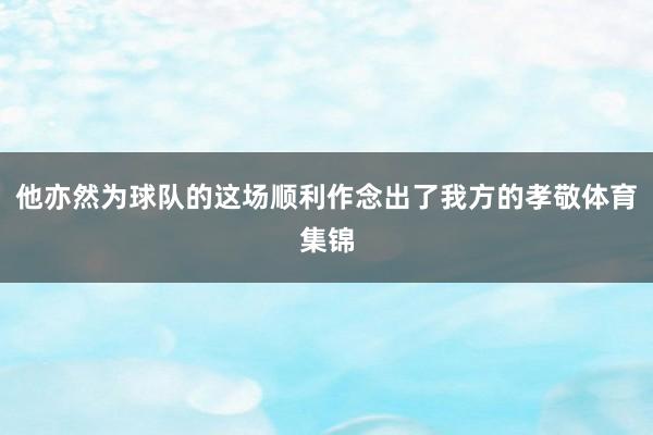 他亦然为球队的这场顺利作念出了我方的孝敬体育集锦