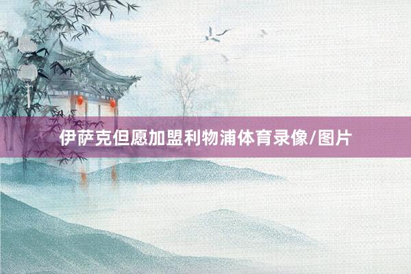 伊萨克但愿加盟利物浦体育录像/图片