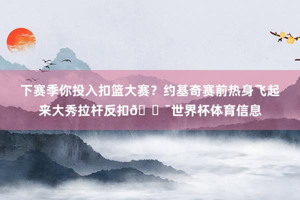 下赛季你投入扣篮大赛？约基奇赛前热身飞起来大秀拉杆反扣😯世界杯体育信息