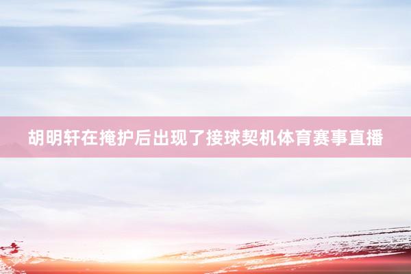 胡明轩在掩护后出现了接球契机体育赛事直播