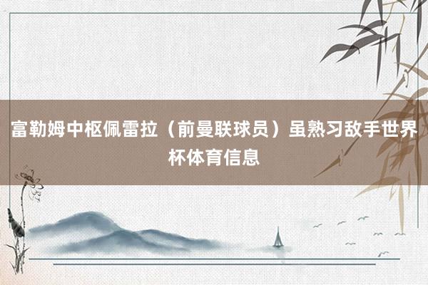 富勒姆中枢佩雷拉（前曼联球员）虽熟习敌手世界杯体育信息