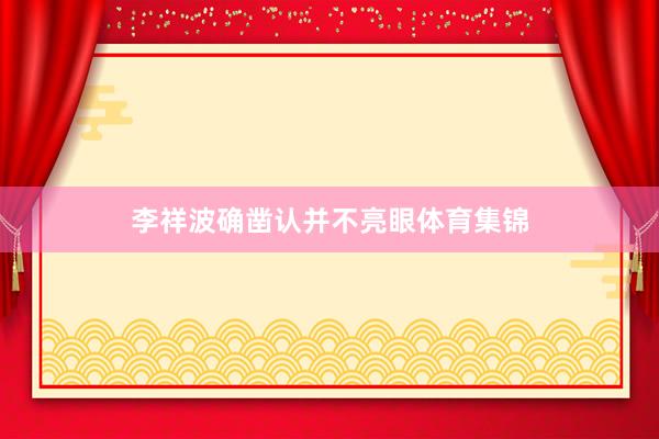 李祥波确凿认并不亮眼体育集锦