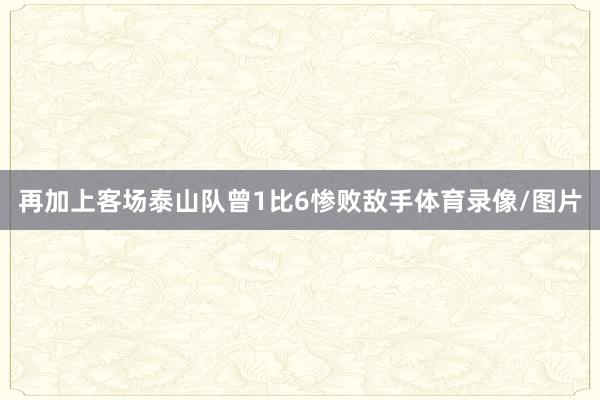 再加上客场泰山队曾1比6惨败敌手体育录像/图片