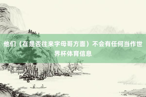 他们（在是否往来字母哥方面）不会有任何当作世界杯体育信息
