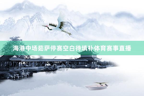 海港中场茹萨停赛空白待填补体育赛事直播