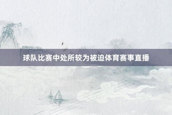 球队比赛中处所较为被迫体育赛事直播