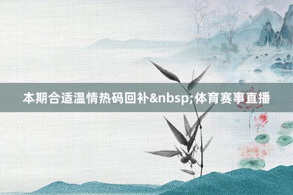 本期合适温情热码回补&nbsp;体育赛事直播
