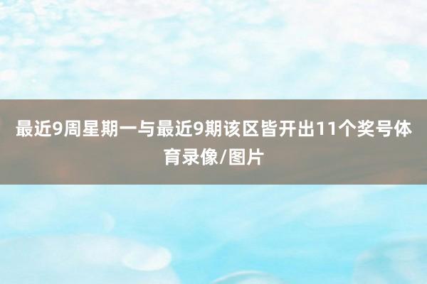 最近9周星期一与最近9期该区皆开出11个奖号体育录像/图片