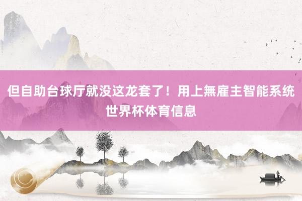但自助台球厅就没这龙套了！用上無雇主智能系统世界杯体育信息