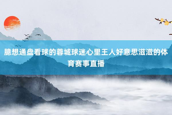 臆想通盘看球的蓉城球迷心里王人好意思滋滋的体育赛事直播