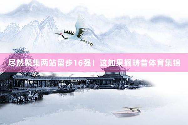 尽然聚集两站留步16强!这如果搁畴昔体育集锦
