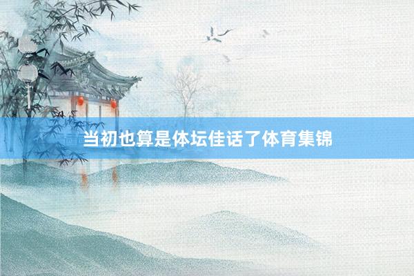 当初也算是体坛佳话了体育集锦