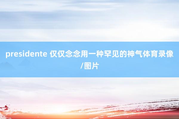 presidente 仅仅念念用一种罕见的神气体育录像/图片
