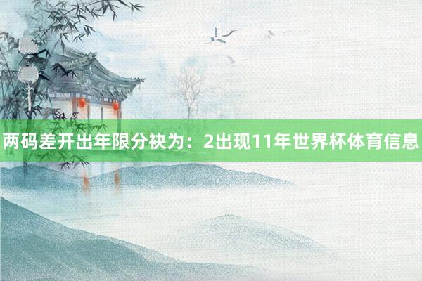 两码差开出年限分袂为：2出现11年世界杯体育信息