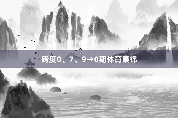 跨度0、7、9→0期体育集锦