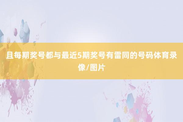 且每期奖号都与最近5期奖号有雷同的号码体育录像/图片