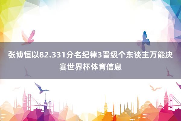 张博恒以82.331分名纪律3晋级个东谈主万能决赛世界杯体育信息