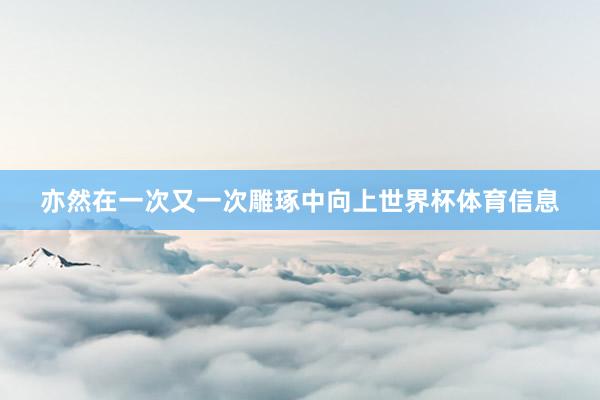 亦然在一次又一次雕琢中向上世界杯体育信息