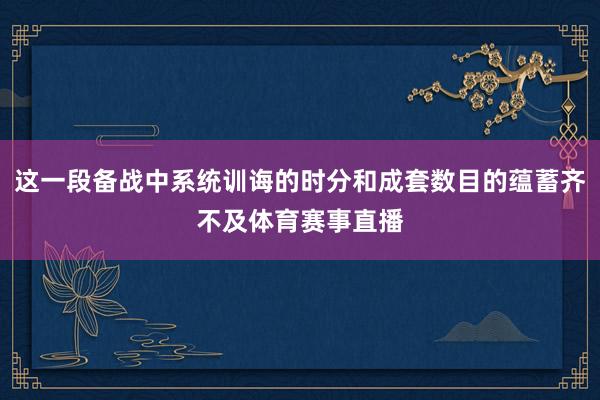 这一段备战中系统训诲的时分和成套数目的蕴蓄齐不及体育赛事直播