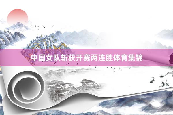 中国女队斩获开赛两连胜体育集锦