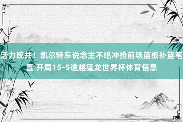 活力统共！凯尔特东说念主不绝冲抢前场篮板补篮笔直 开局15-5逾越猛龙世界杯体育信息