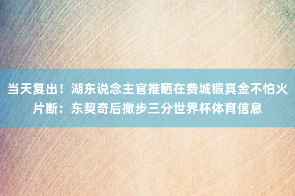 当天复出！湖东说念主官推晒在费城锻真金不怕火片断：东契奇后撤步三分世界杯体育信息