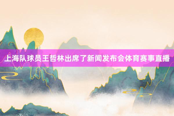 上海队球员王哲林出席了新闻发布会体育赛事直播