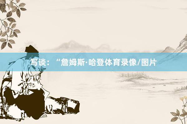 写谈：“詹姆斯·哈登体育录像/图片