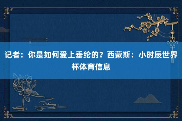 记者：你是如何爱上垂纶的？西蒙斯：小时辰世界杯体育信息