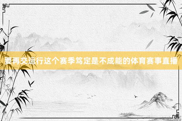 要再交运行这个赛季笃定是不成能的体育赛事直播