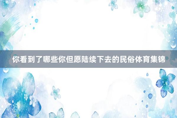 你看到了哪些你但愿陆续下去的民俗体育集锦